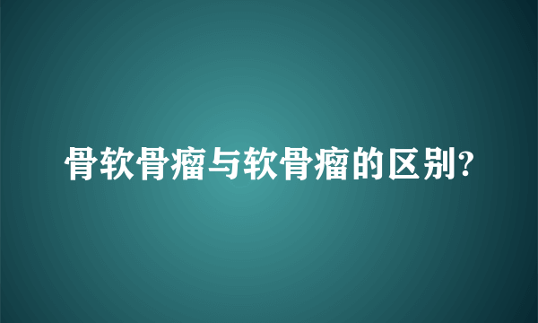 骨软骨瘤与软骨瘤的区别?