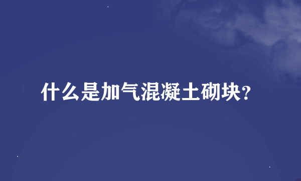 什么是加气混凝土砌块？