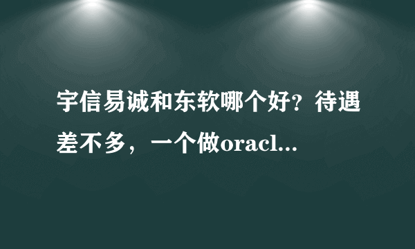 宇信易诚和东软哪个好？待遇差不多，一个做oracle ebs，一个做java开发。