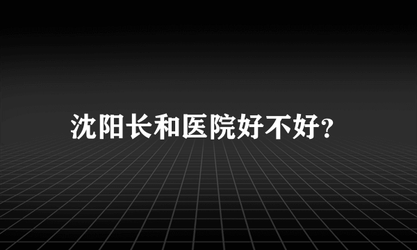 沈阳长和医院好不好？