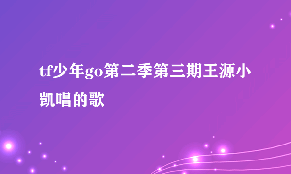 tf少年go第二季第三期王源小凯唱的歌