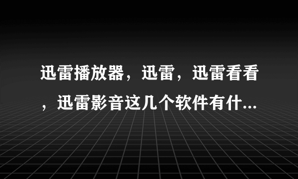 迅雷播放器，迅雷，迅雷看看，迅雷影音这几个软件有什么区别？蟹蟹，么么哒