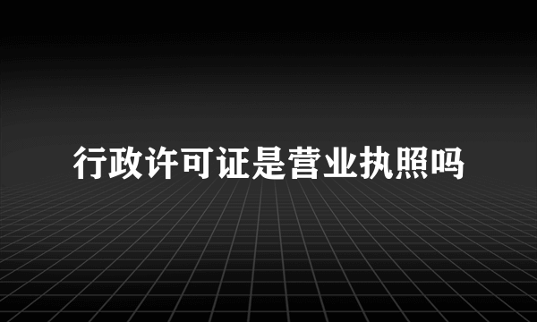 行政许可证是营业执照吗