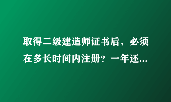 取得二级建造师证书后，必须在多长时间内注册？一年还是三年？