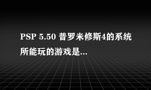 PSP 5.50 普罗米修斯4的系统所能玩的游戏是不是最多的？