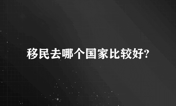 移民去哪个国家比较好?