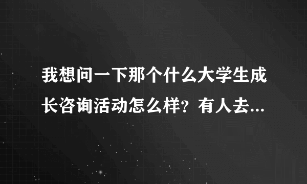 我想问一下那个什么大学生成长咨询活动怎么样？有人去过吗？不知道靠不靠谱啊?