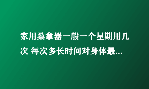 家用桑拿器一般一个星期用几次 每次多长时间对身体最好呢 谢谢啊