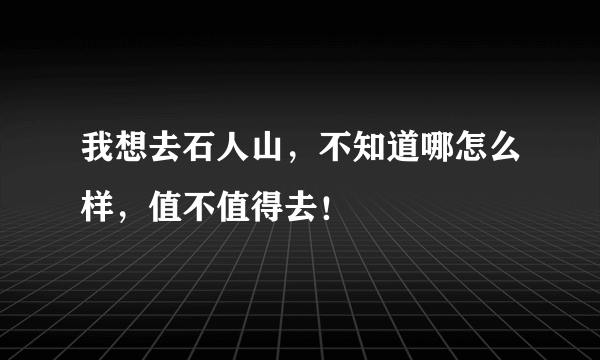 我想去石人山，不知道哪怎么样，值不值得去！