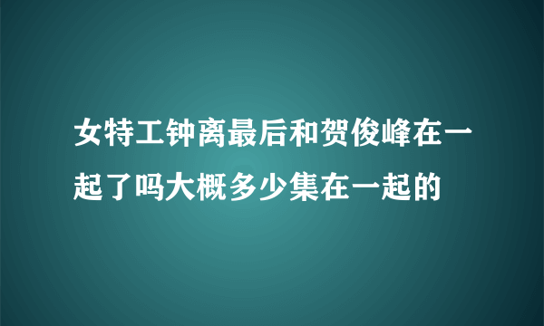 女特工钟离最后和贺俊峰在一起了吗大概多少集在一起的