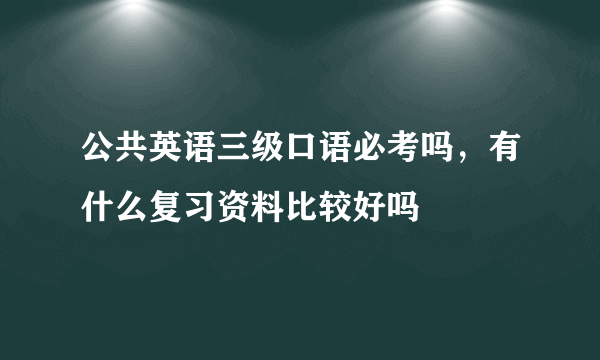 公共英语三级口语必考吗，有什么复习资料比较好吗