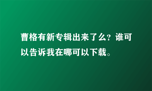 曹格有新专辑出来了么？谁可以告诉我在哪可以下载。