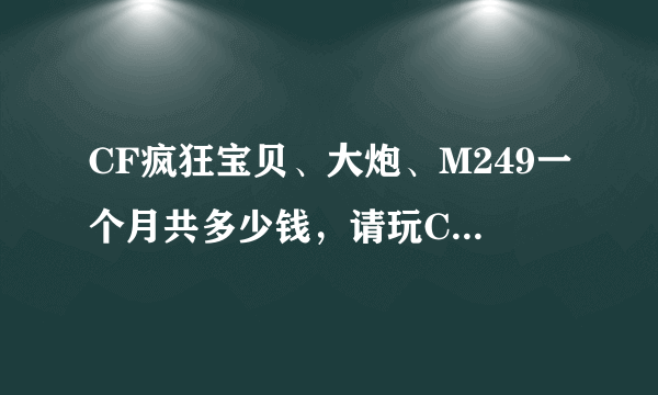 CF疯狂宝贝、大炮、M249一个月共多少钱，请玩CF的人帮我算算！！！感谢了。