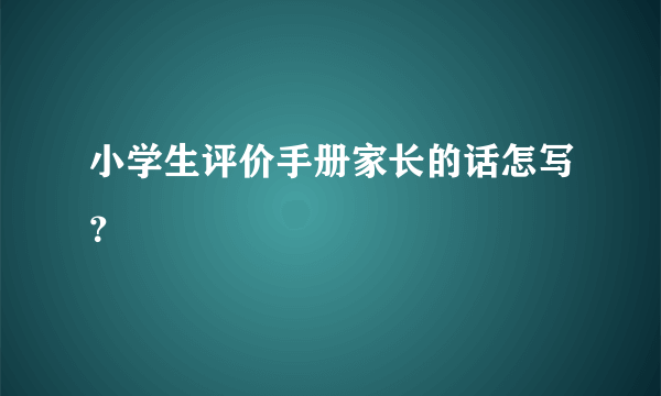 小学生评价手册家长的话怎写？