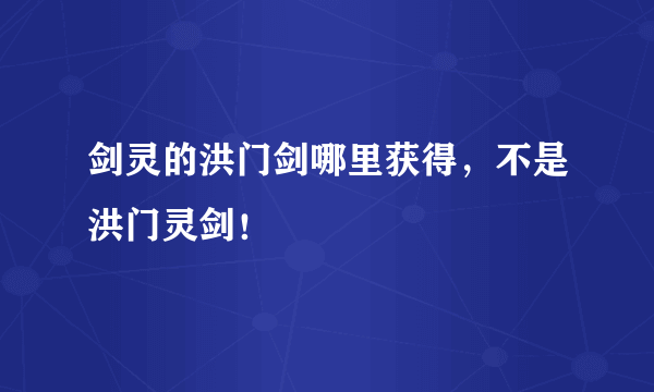 剑灵的洪门剑哪里获得，不是洪门灵剑！