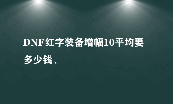 DNF红字装备增幅10平均要多少钱、