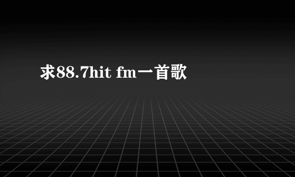 求88.7hit fm一首歌