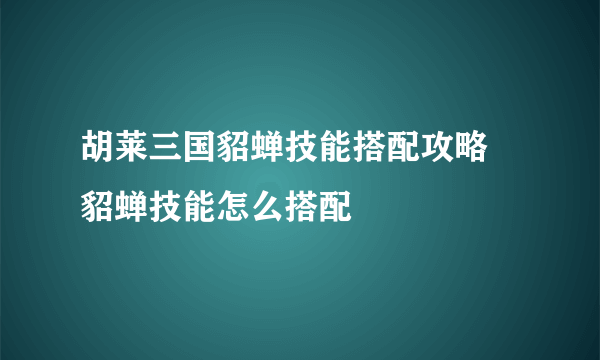 胡莱三国貂蝉技能搭配攻略 貂蝉技能怎么搭配