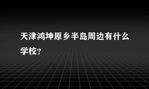 天津鸿坤原乡半岛周边有什么学校？