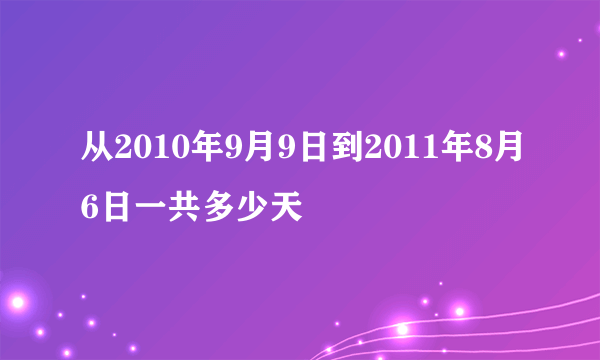 从2010年9月9日到2011年8月6日一共多少天