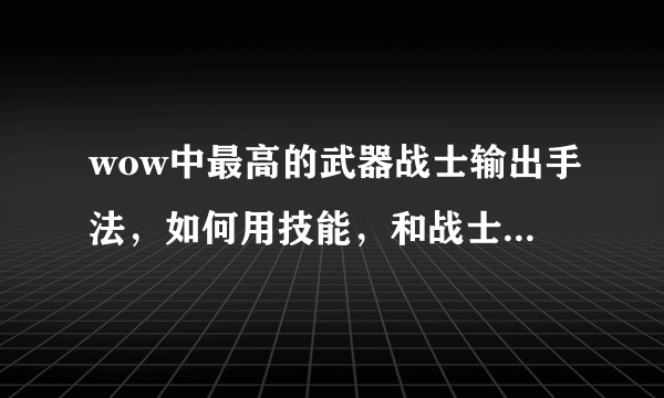 wow中最高的武器战士输出手法，如何用技能，和战士的特殊技能使伤害量大幅度增加