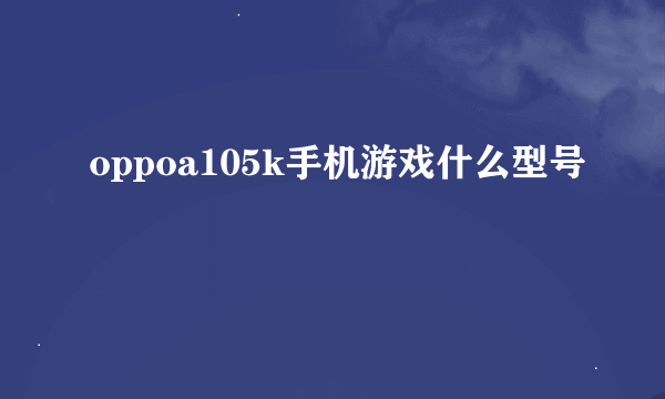 oppoa105k手机游戏什么型号