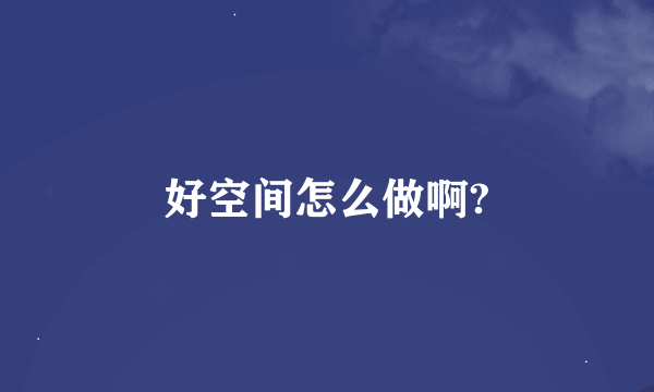 好空间怎么做啊?