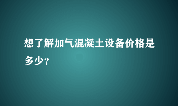 想了解加气混凝土设备价格是多少？