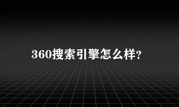 360搜索引擎怎么样？