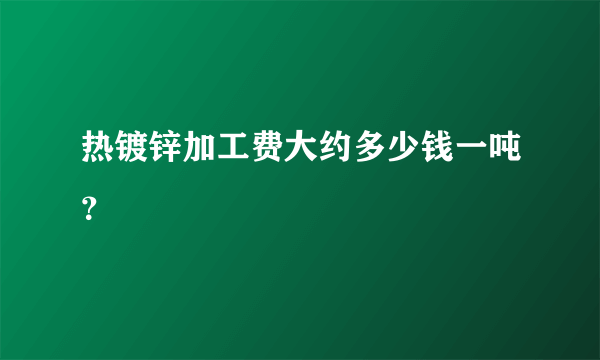 热镀锌加工费大约多少钱一吨？