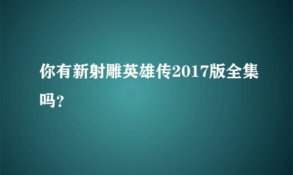 你有新射雕英雄传2017版全集吗？