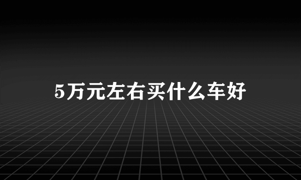 5万元左右买什么车好