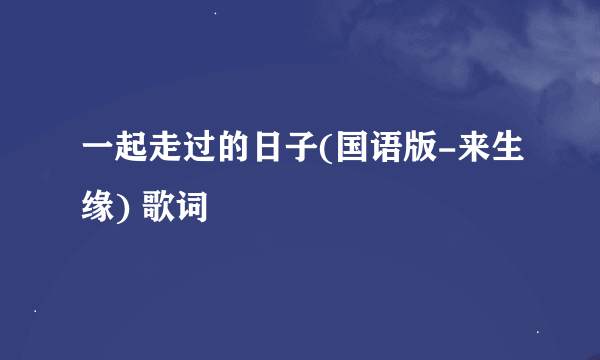 一起走过的日子(国语版-来生缘) 歌词