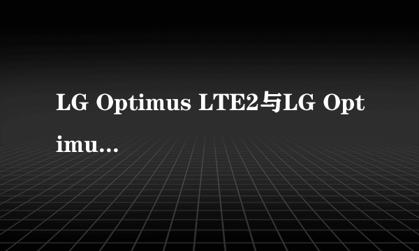 LG Optimus LTE2与LG Optimus L7哪个好些