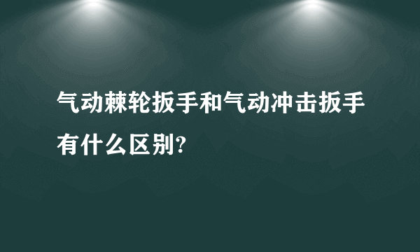 气动棘轮扳手和气动冲击扳手有什么区别?