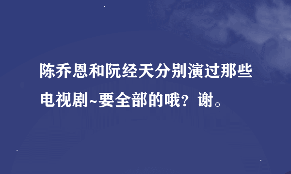 陈乔恩和阮经天分别演过那些电视剧~要全部的哦？谢。