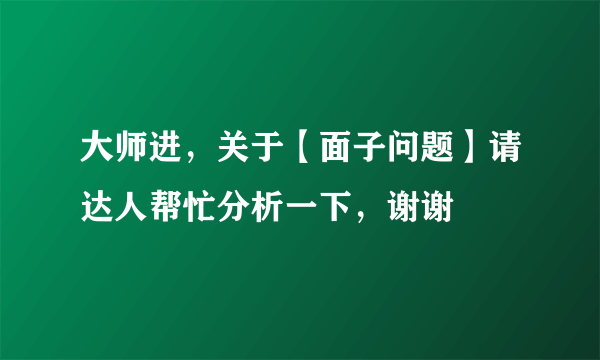 大师进，关于【面子问题】请达人帮忙分析一下，谢谢