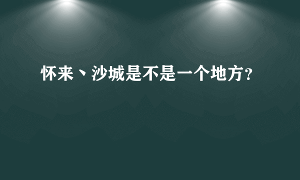 怀来丶沙城是不是一个地方？