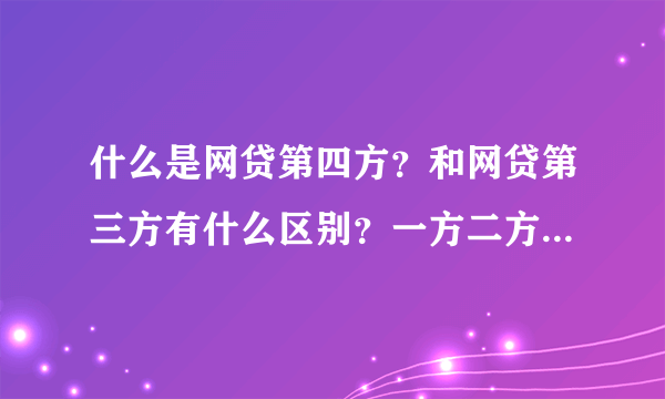 什么是网贷第四方？和网贷第三方有什么区别？一方二方指的什么？