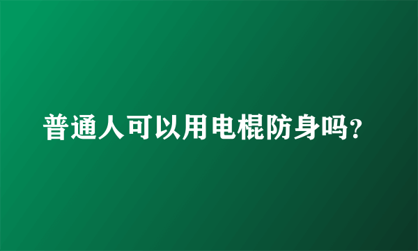 普通人可以用电棍防身吗？