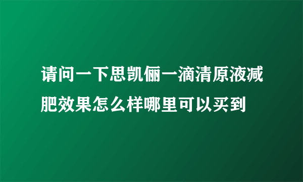 请问一下思凯俪一滴清原液减肥效果怎么样哪里可以买到