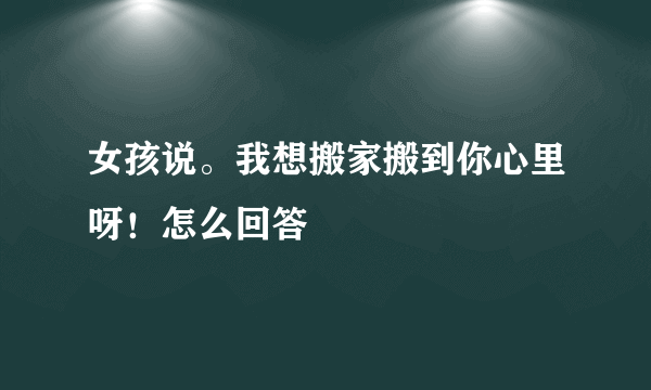 女孩说。我想搬家搬到你心里呀！怎么回答