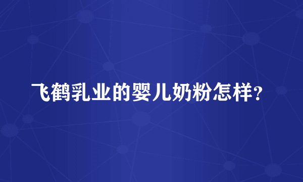 飞鹤乳业的婴儿奶粉怎样？