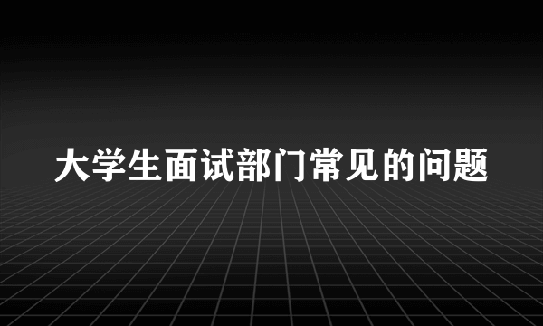 大学生面试部门常见的问题