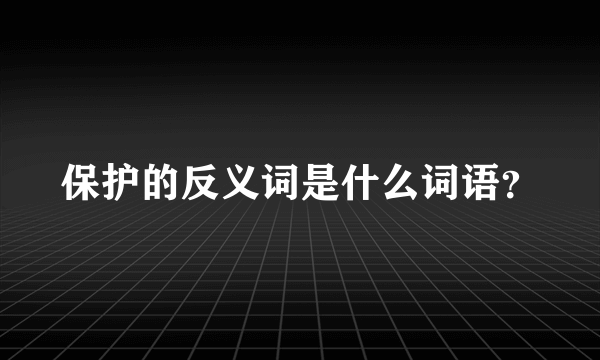 保护的反义词是什么词语？