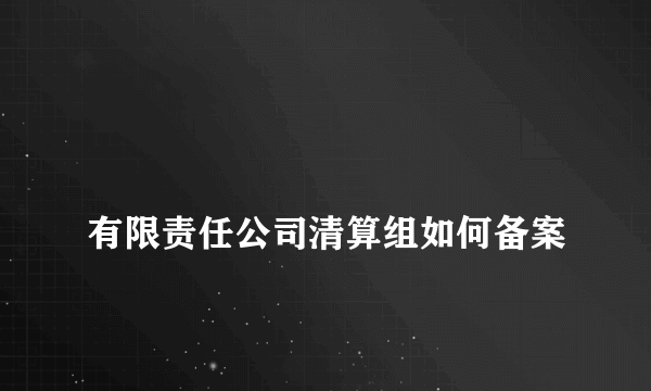 
有限责任公司清算组如何备案
