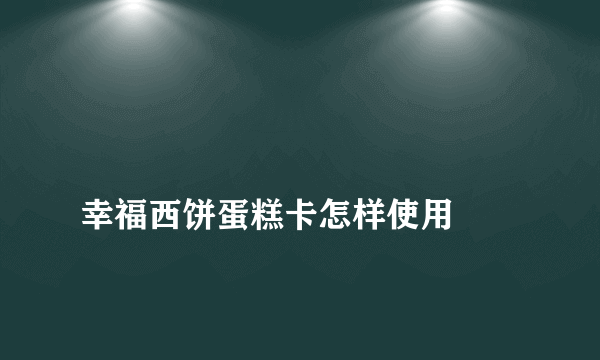 
幸福西饼蛋糕卡怎样使用
