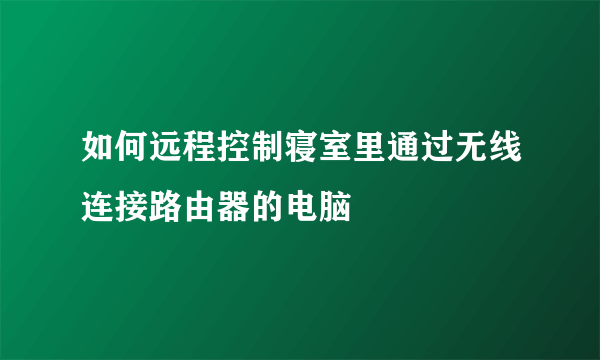 如何远程控制寝室里通过无线连接路由器的电脑