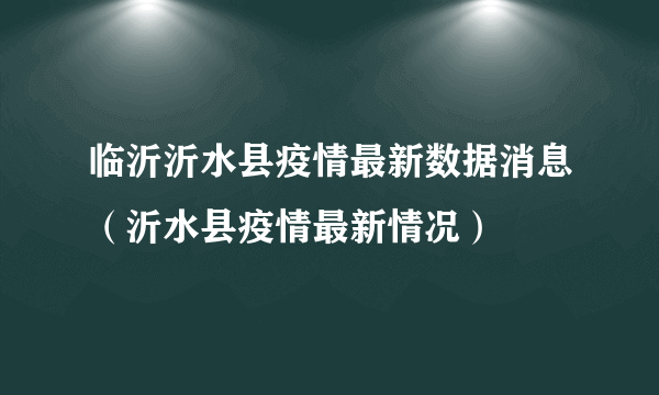 临沂沂水县疫情最新数据消息（沂水县疫情最新情况）