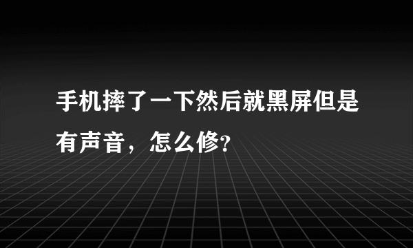 手机摔了一下然后就黑屏但是有声音，怎么修？